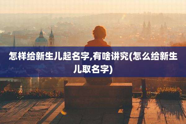 怎样给新生儿起名字,有啥讲究(怎么给新生儿取名字)