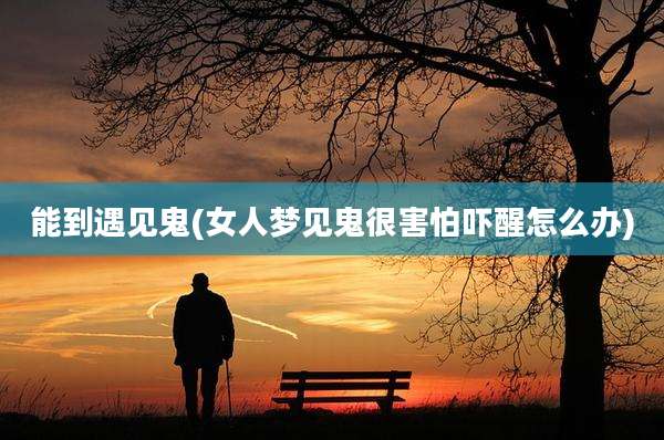 能到遇见鬼(女人梦见鬼很害怕吓醒怎么办)