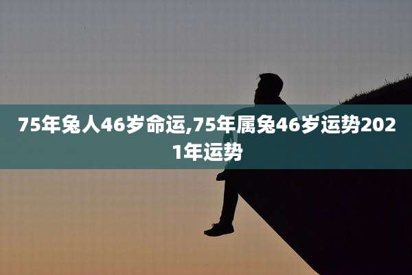 75年兔人46岁命运,75年属兔46岁运势2021年运势