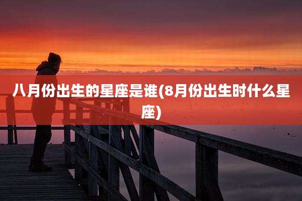 八月份出生的星座是谁(8月份出生时什么星座)
