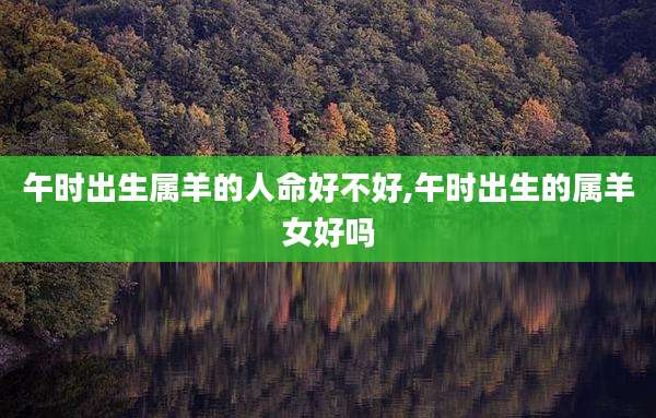 午时出生属羊的人命好不好,午时出生的属羊女好吗