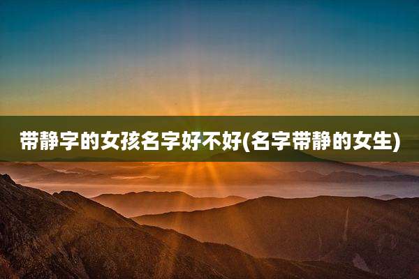 带静字的女孩名字好不好(名字带静的女生)