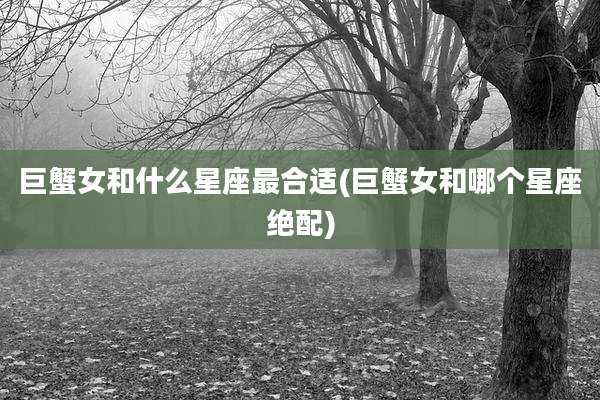 巨蟹女和什么星座最合适(巨蟹女和哪个星座绝配)