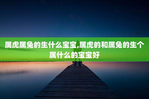 属虎属兔的生什么宝宝,属虎的和属兔的生个属什么的宝宝好
