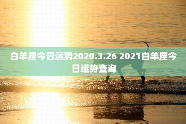 白羊座今日运势2020.3.26 2021白羊座今日运势查询