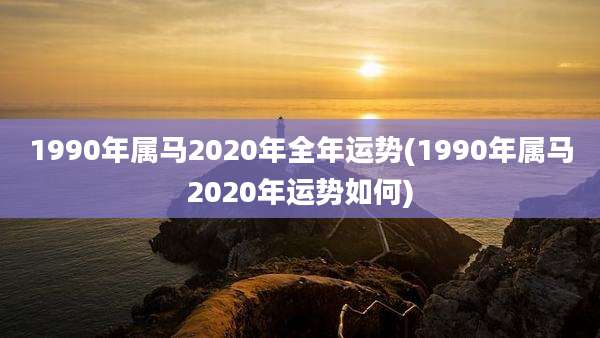 1990年属马2020年全年运势(1990年属马2020年运势如何)
