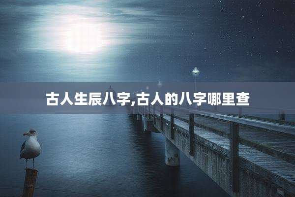 古人生辰八字,古人的八字哪里查