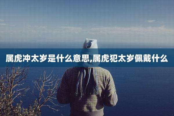 属虎冲太岁是什么意思,属虎犯太岁佩戴什么