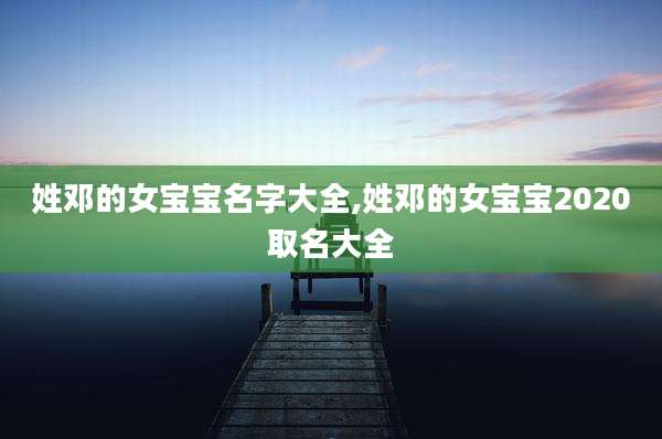姓邓的女宝宝名字大全,姓邓的女宝宝2020取名大全