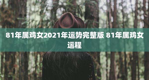 81年属鸡女2021年运势完整版 81年属鸡女运程