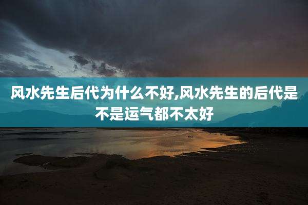 风水先生后代为什么不好,风水先生的后代是不是运气都不太好