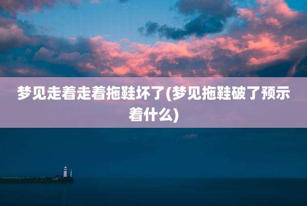 梦见走着走着拖鞋坏了(梦见拖鞋破了预示着什么)