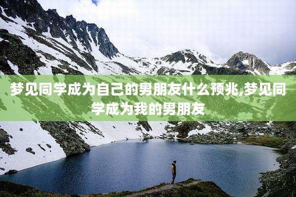 梦见同学成为自己的男朋友什么预兆,梦见同学成为我的男朋友