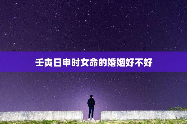 壬寅日申时女命的婚姻好不好