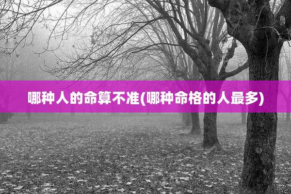 哪种人的命算不准(哪种命格的人最多)