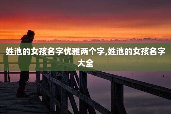 姓池的女孩名字优雅两个字,姓池的女孩名字大全