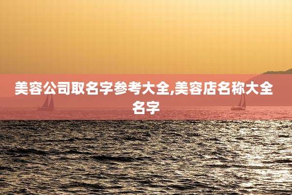美容公司取名字参考大全,美容店名称大全 名字