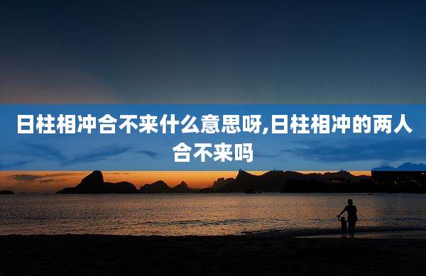 日柱相冲合不来什么意思呀,日柱相冲的两人合不来吗