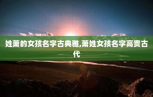 姓萧的女孩名字古典雅,萧姓女孩名字高贵古代