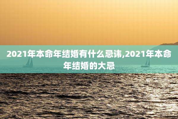 2021年本命年结婚有什么忌讳,2021年本命年结婚的大忌