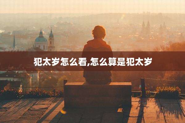犯太岁怎么看,怎么算是犯太岁