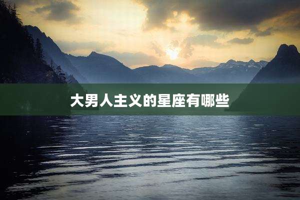 大男人主义的星座有哪些