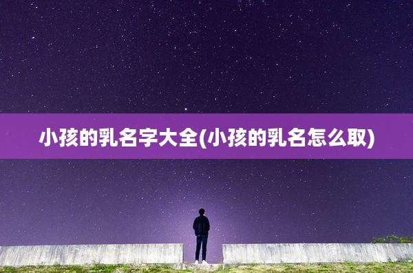 小孩的乳名字大全(小孩的乳名怎么取)