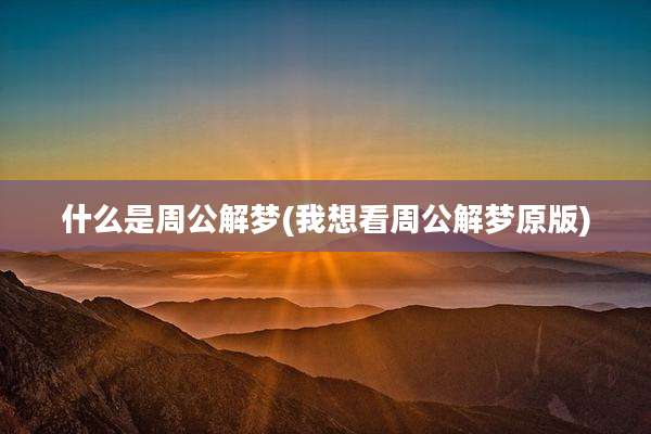 什么是周公解梦(我想看周公解梦原版)