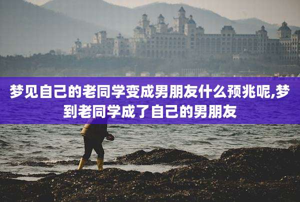 梦见自己的老同学变成男朋友什么预兆呢,梦到老同学成了自己的男朋友