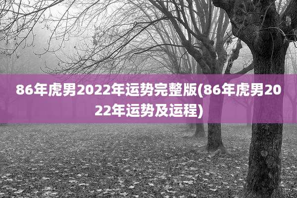 86年虎男2022年运势完整版(86年虎男2022年运势及运程)
