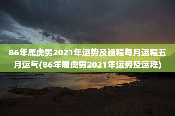 86年属虎男2021年运势及运程每月运程五月运气(86年属虎男2021年运势及运程)