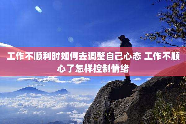 工作不顺利时如何去调整自己心态 工作不顺心了怎样控制情绪