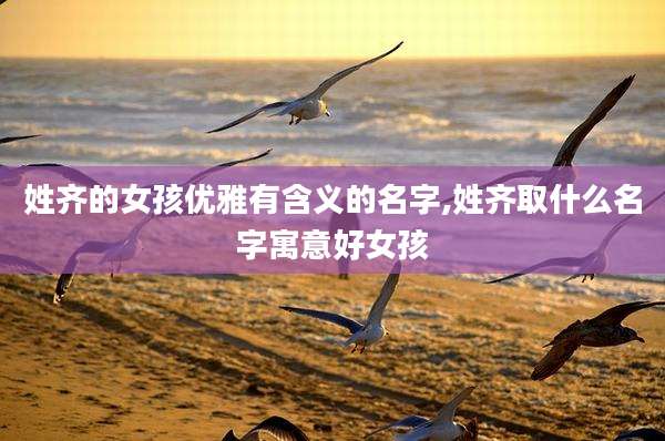 姓齐的女孩优雅有含义的名字,姓齐取什么名字寓意好女孩
