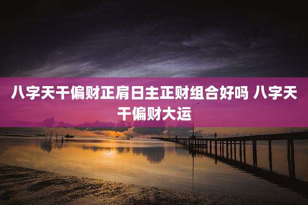 八字天干偏财正肩日主正财组合好吗 八字天干偏财大运