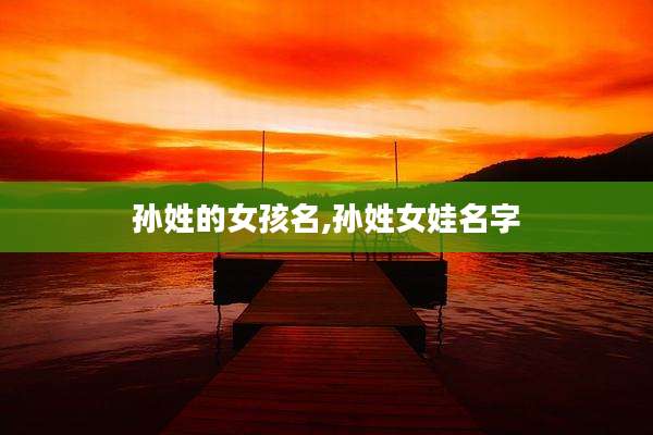 孙姓的女孩名,孙姓女娃名字