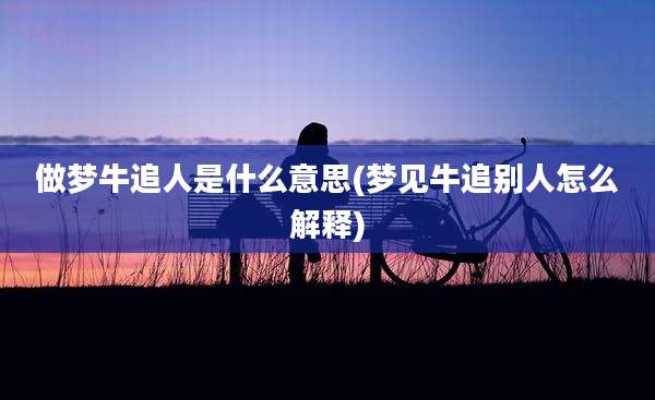 做梦牛追人是什么意思(梦见牛追别人怎么解释)