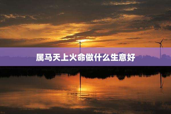 属马天上火命做什么生意好
