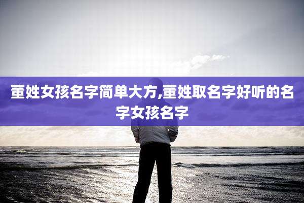 董姓女孩名字简单大方,董姓取名字好听的名字女孩名字