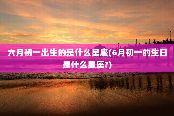 六月初一出生的是什么星座(6月初一的生日是什么星座?)