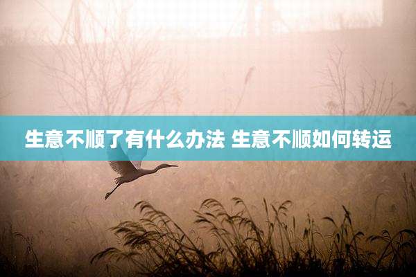 生意不顺了有什么办法 生意不顺如何转运