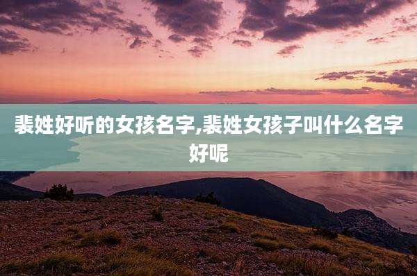 裴姓好听的女孩名字,裴姓女孩子叫什么名字好呢