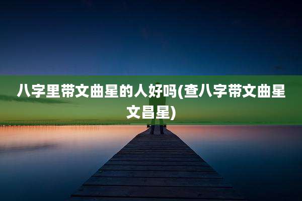八字里带文曲星的人好吗(查八字带文曲星文昌星)