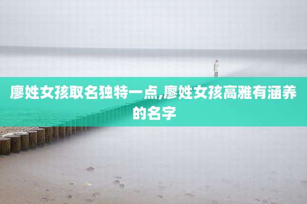 廖姓女孩取名独特一点,廖姓女孩高雅有涵养的名字