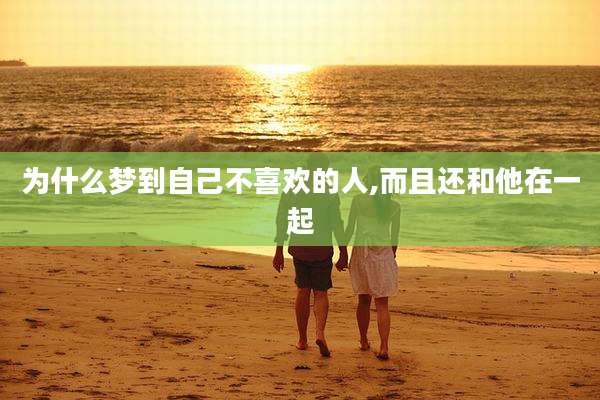 为什么梦到自己不喜欢的人,而且还和他在一起