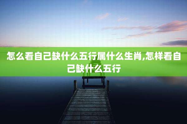 怎么看自己缺什么五行属什么生肖,怎样看自己缺什么五行