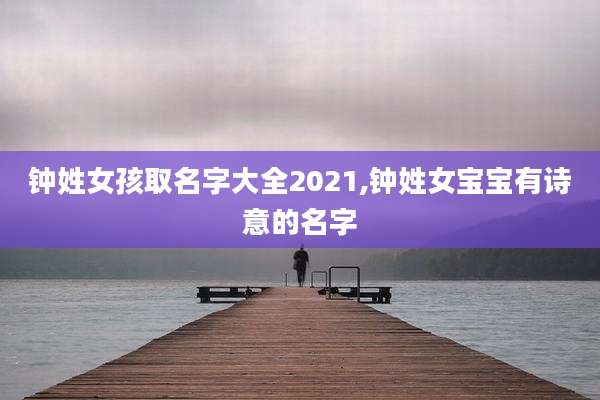 钟姓女孩取名字大全2021,钟姓女宝宝有诗意的名字