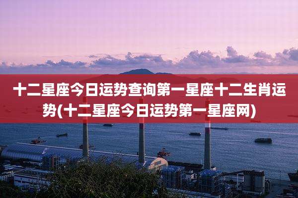 十二星座今日运势查询第一星座十二生肖运势(十二星座今日运势第一星座网)