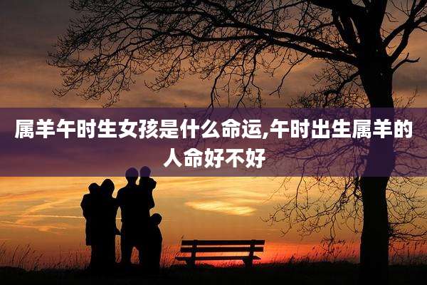 属羊午时生女孩是什么命运,午时出生属羊的人命好不好