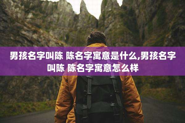 男孩名字叫陈 陈名字寓意是什么,男孩名字叫陈 陈名字寓意怎么样