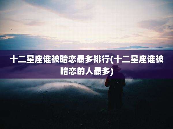 十二星座谁被暗恋最多排行(十二星座谁被暗恋的人最多)